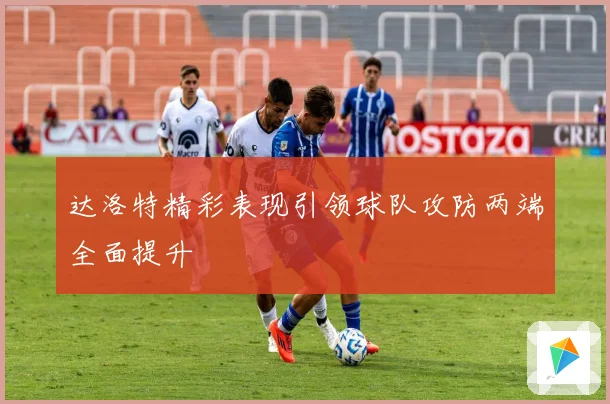 达洛特精彩表现引领球队攻防两端全面提升