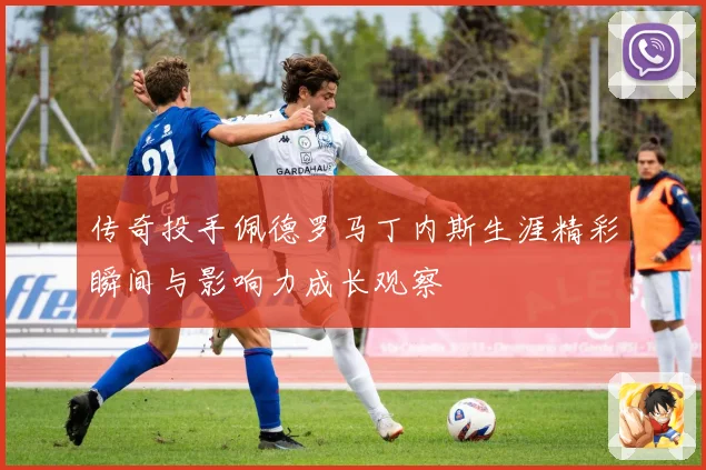 传奇投手佩德罗马丁内斯生涯精彩瞬间与影响力成长观察