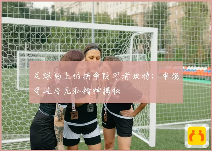 足球场上的拼命防守者坎特：中场奇迹与无私精神揭秘