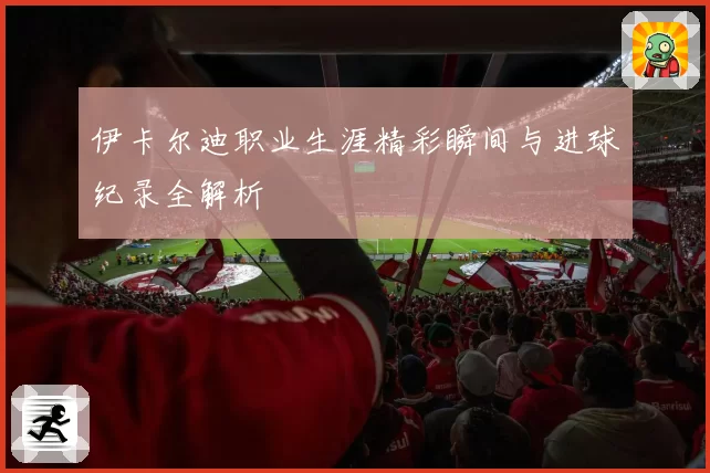 伊卡尔迪职业生涯精彩瞬间与进球纪录全解析