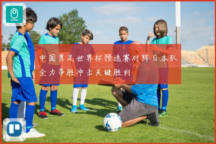 中国男足世界杯预选赛对阵日本队全力争胜冲击关键胜利