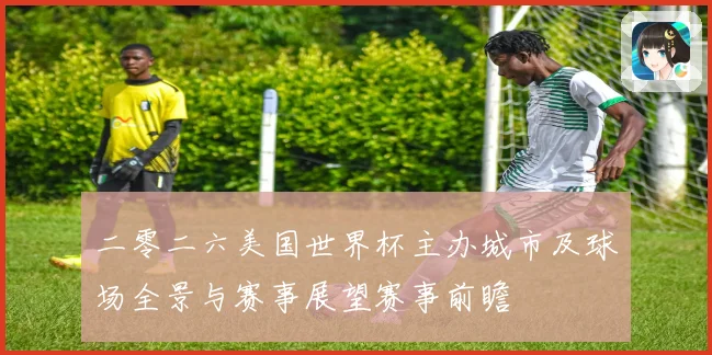 二零二六美国世界杯主办城市及球场全景与赛事展望赛事前瞻