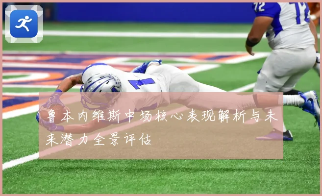 鲁本内维斯中场核心表现解析与未来潜力全景评估