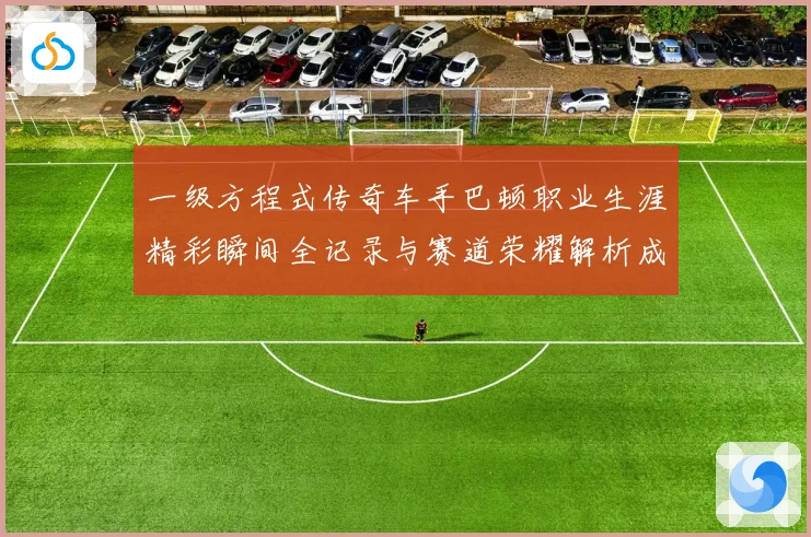 一级方程式传奇车手巴顿职业生涯精彩瞬间全记录与赛道荣耀解析成长观察