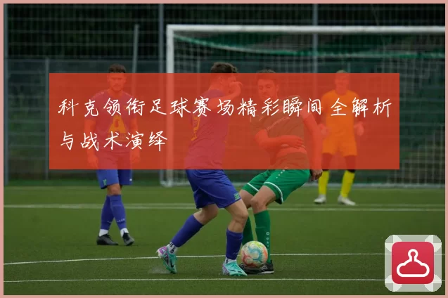 科克领衔足球赛场精彩瞬间全解析与战术演绎