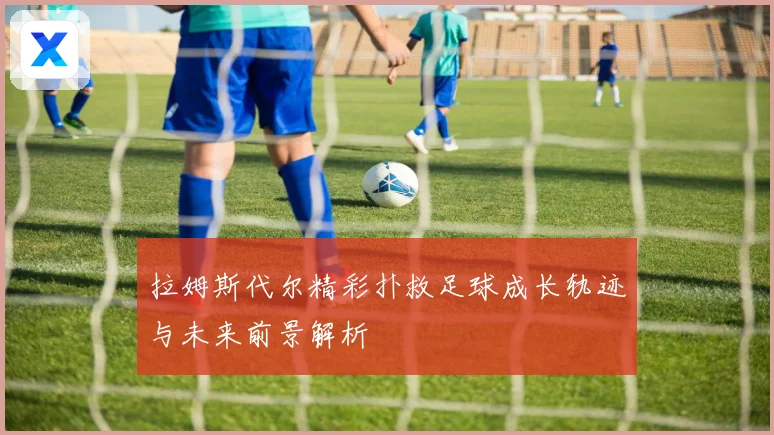 拉姆斯代尔精彩扑救足球成长轨迹与未来前景解析
