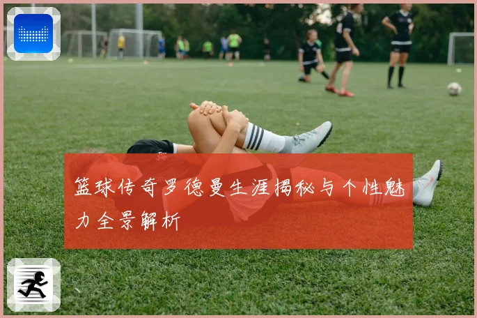 篮球传奇罗德曼生涯揭秘与个性魅力全景解析