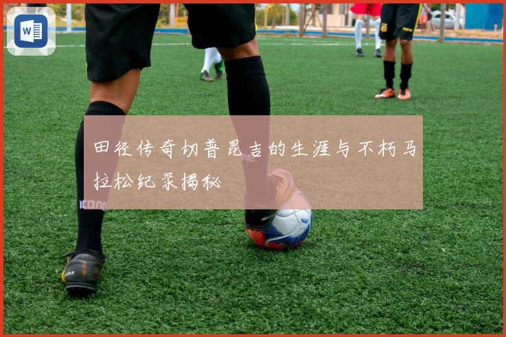田径传奇切普昆吉的生涯与不朽马拉松纪录揭秘