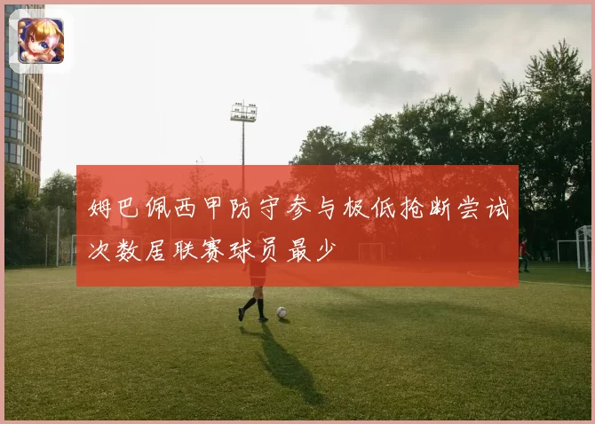 姆巴佩西甲防守参与极低抢断尝试次数居联赛球员最少
