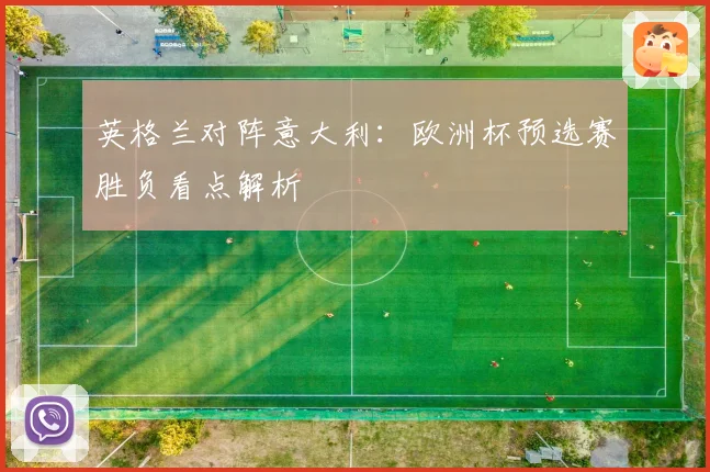 英格兰对阵意大利：欧洲杯预选赛胜负看点解析