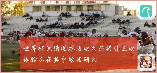 世界杯竞猜返水活动火热提升互动体验尽在其中数据研判