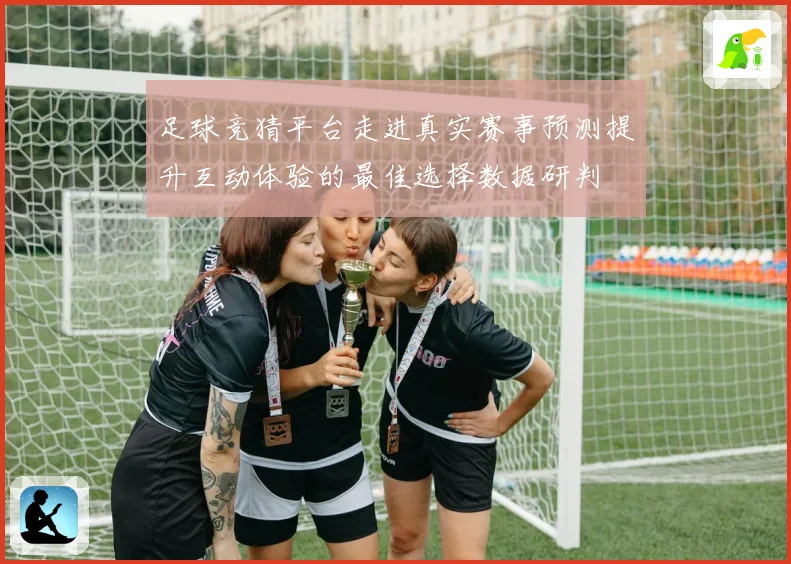 足球竞猜平台走进真实赛事预测提升互动体验的最佳选择数据研判