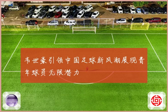 韦世豪引领中国足球新风潮展现青年球员无限潜力