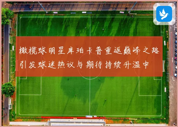 橄榄球明星库珀卡普重返巅峰之路引发球迷热议与期待持续升温中