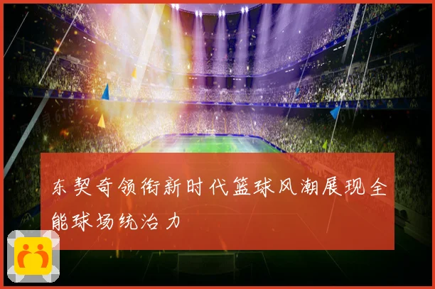 东契奇领衔新时代篮球风潮展现全能球场统治力