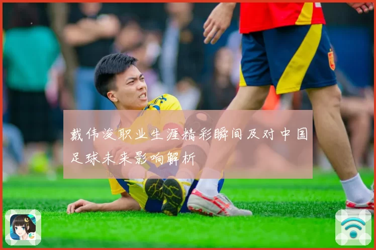 戴伟浚职业生涯精彩瞬间及对中国足球未来影响解析