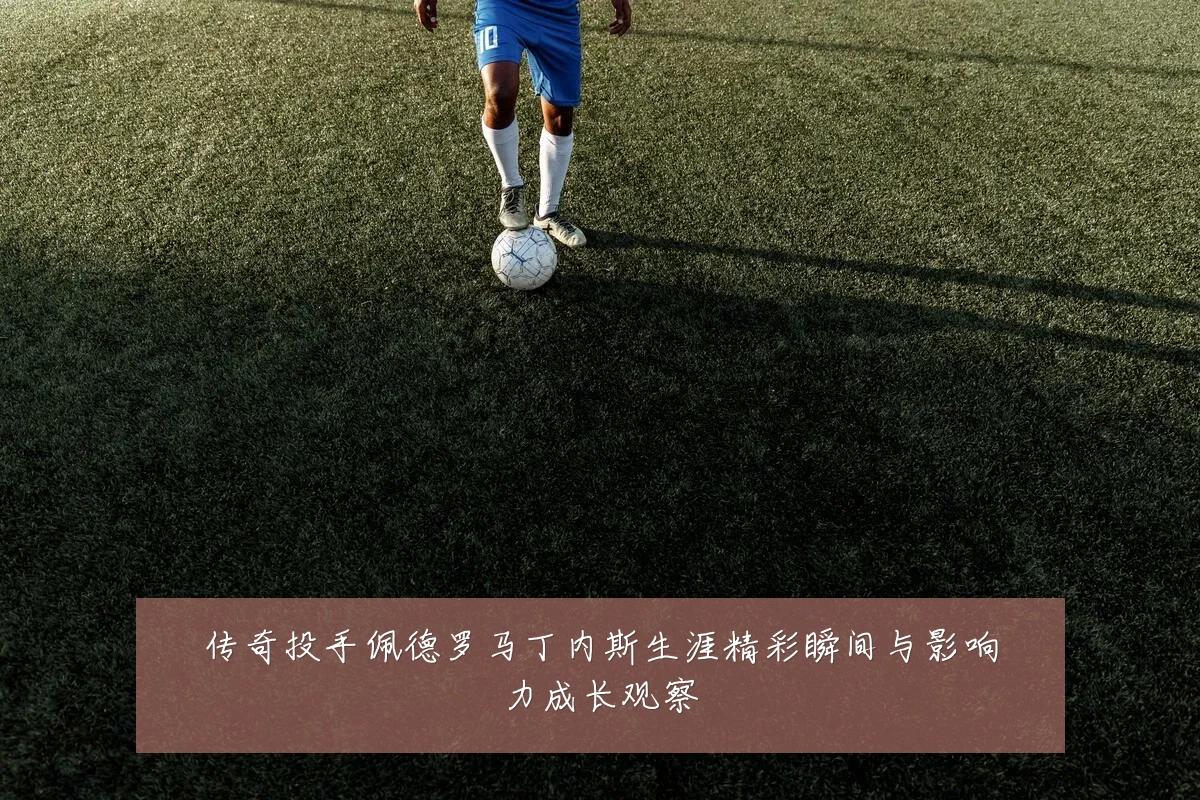 传奇投手佩德罗马丁内斯生涯精彩瞬间与影响力成长观察