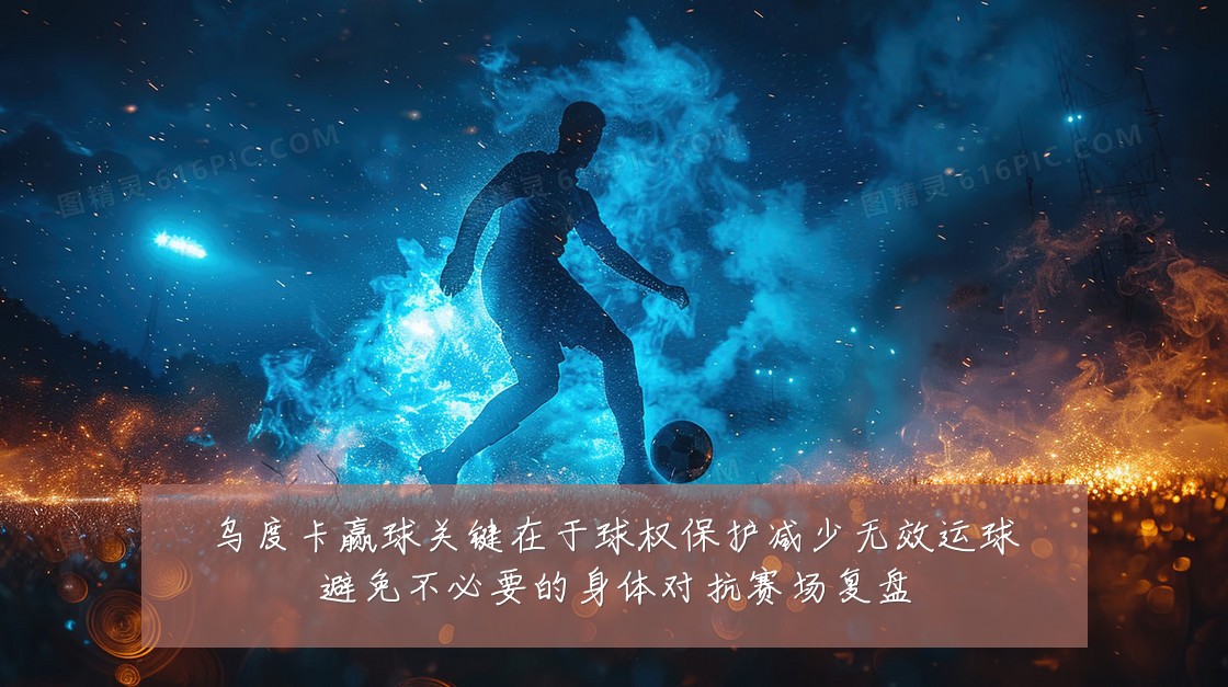 乌度卡赢球关键在于球权保护减少无效运球避免不必要的身体对抗赛场复盘