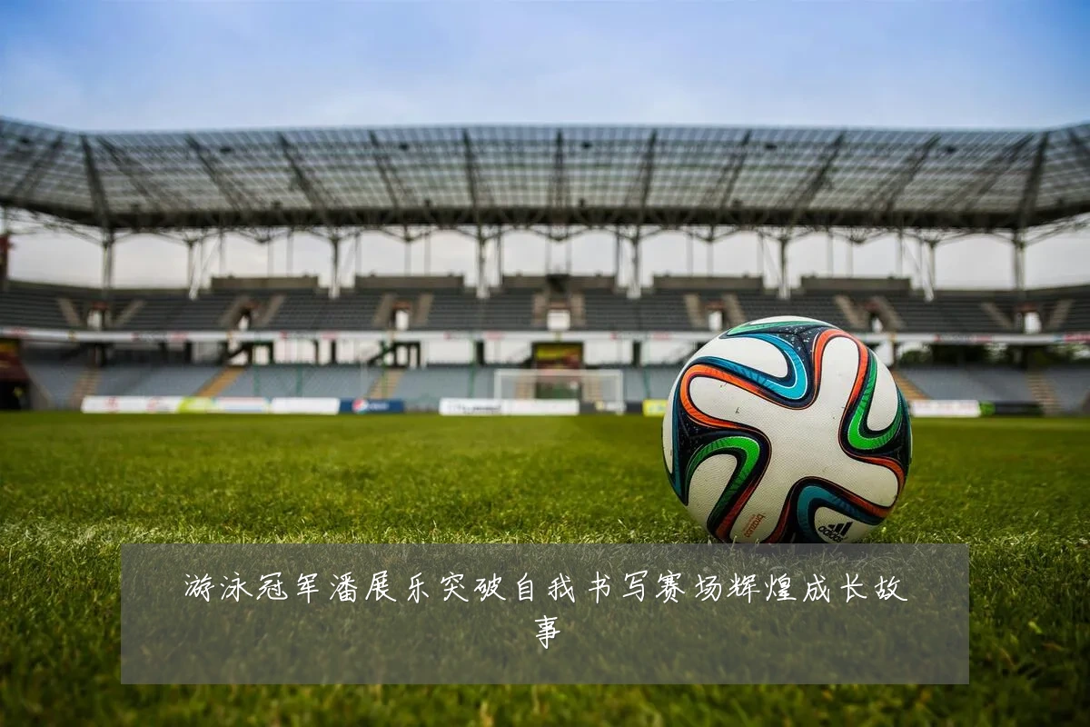 游泳冠军潘展乐突破自我书写赛场辉煌成长故事