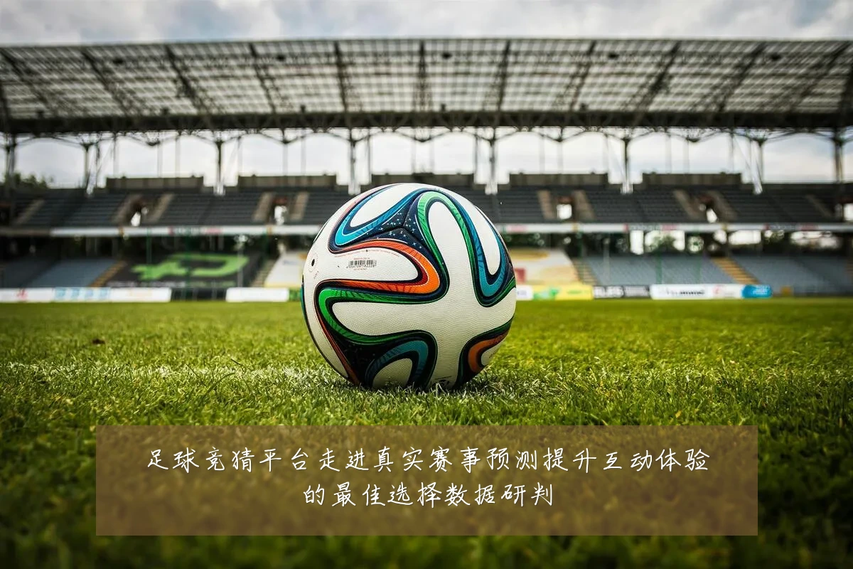 足球竞猜平台走进真实赛事预测提升互动体验的最佳选择数据研判