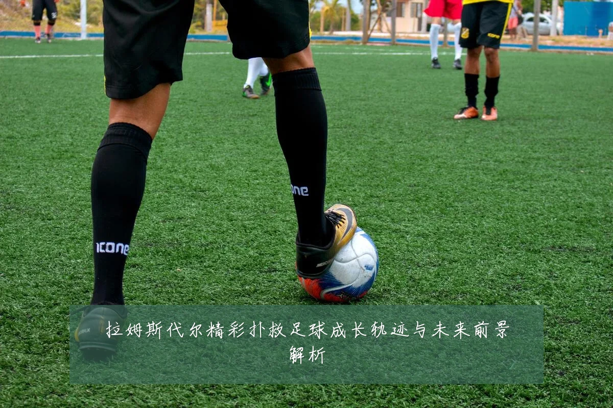 拉姆斯代尔精彩扑救足球成长轨迹与未来前景解析